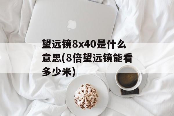 望远镜8x40是什么意思(8倍望远镜能看多少米)-第1张图片-