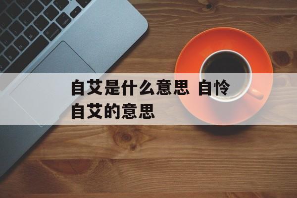 自艾是什么意思 自怜自艾的意思-第1张图片-