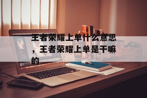 王者荣耀上单什么意思，王者荣耀上单是干嘛的-第1张图片-