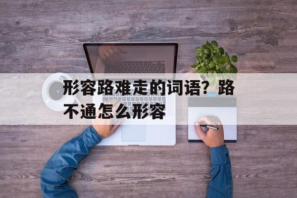 形容路难走的词语？路不通怎么形容-第1张图片-