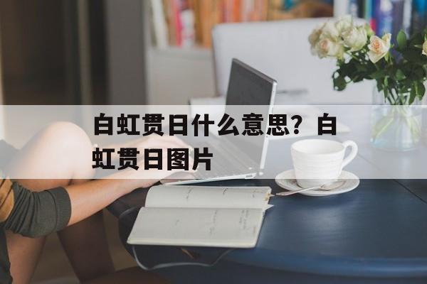 白虹贯日什么意思？白虹贯日图片-第1张图片-