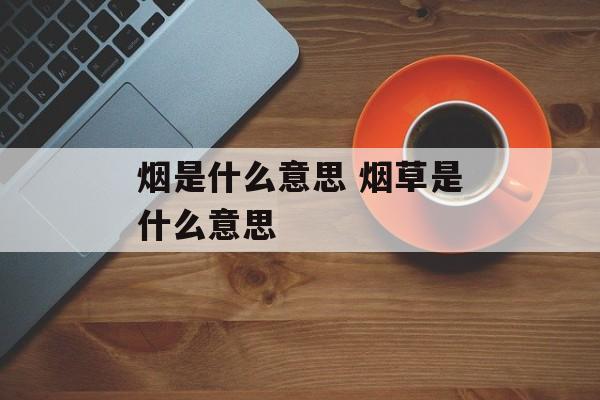 烟是什么意思 烟草是什么意思-第1张图片-