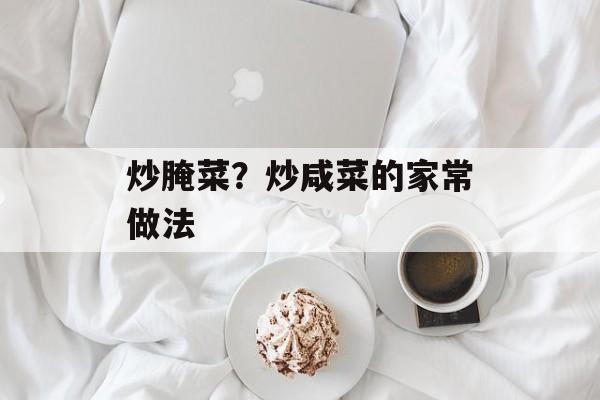 炒腌菜？炒咸菜的家常做法-第1张图片-
