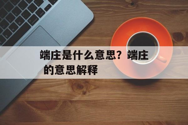 端庄是什么意思？端庄 的意思解释-第1张图片-