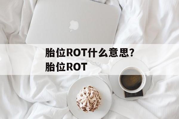 胎位ROT什么意思？胎位ROT-第1张图片-