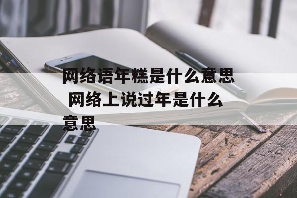 网络语年糕是什么意思 网络上说过年是什么意思-第1张图片-