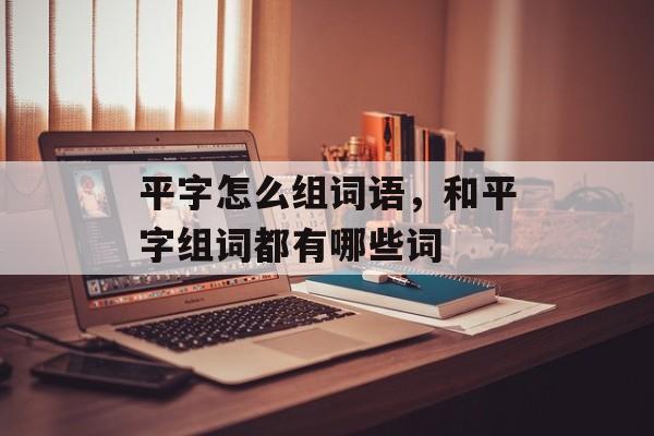 平字怎么组词语，和平字组词都有哪些词-第1张图片-