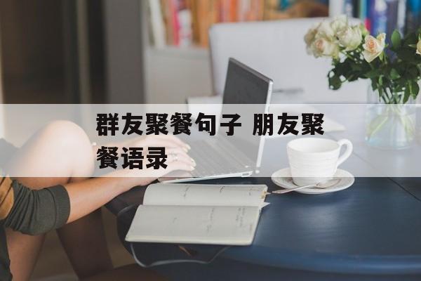 群友聚餐句子 朋友聚餐语录-第1张图片-