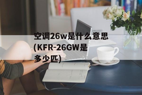 空调26w是什么意思(KFR-26GW是多少匹)-第1张图片-