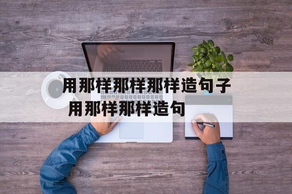用那样那样那样造句子 用那样那样造句-第1张图片-