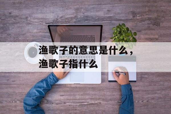 渔歌子的意思是什么，渔歌子指什么-第1张图片-