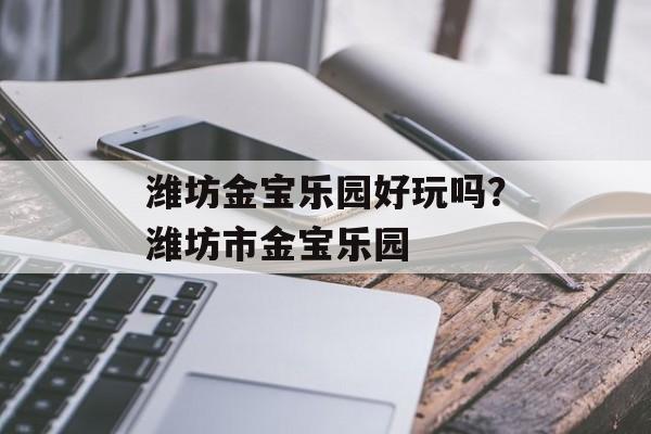 潍坊金宝乐园好玩吗？潍坊市金宝乐园-第1张图片-