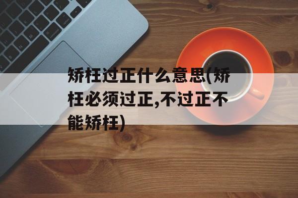 矫枉过正什么意思(矫枉必须过正,不过正不能矫枉)-第1张图片-