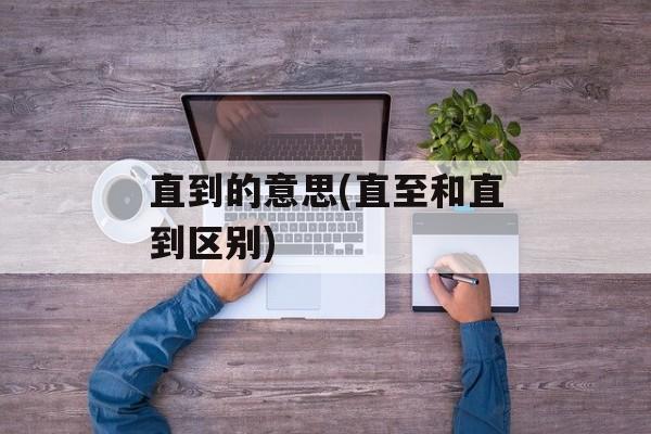直到的意思(直至和直到区别)-第1张图片-