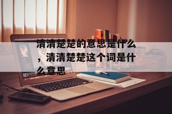 清清楚楚的意思是什么，清清楚楚这个词是什么意思-第1张图片-