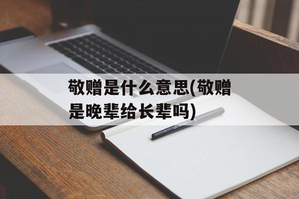 敬赠是什么意思(敬赠是晚辈给长辈吗)-第1张图片-