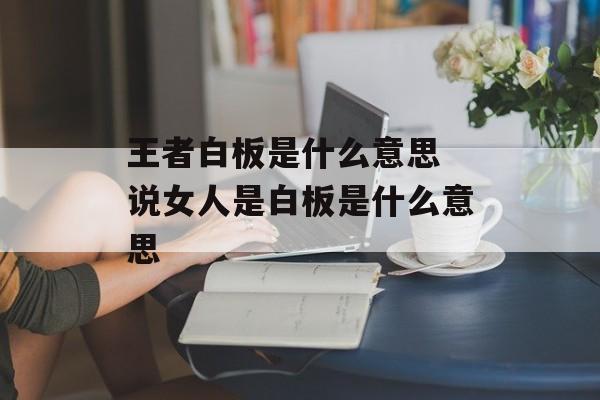 王者白板是什么意思 说女人是白板是什么意思-第1张图片-