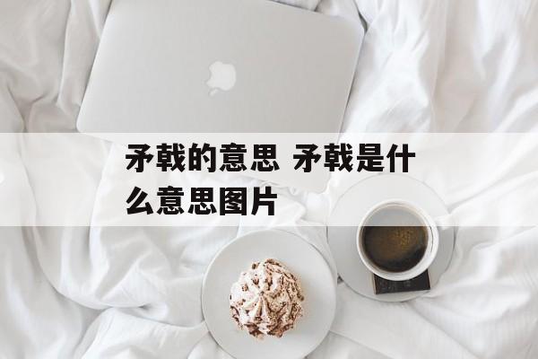 矛戟的意思 矛戟是什么意思图片-第1张图片-