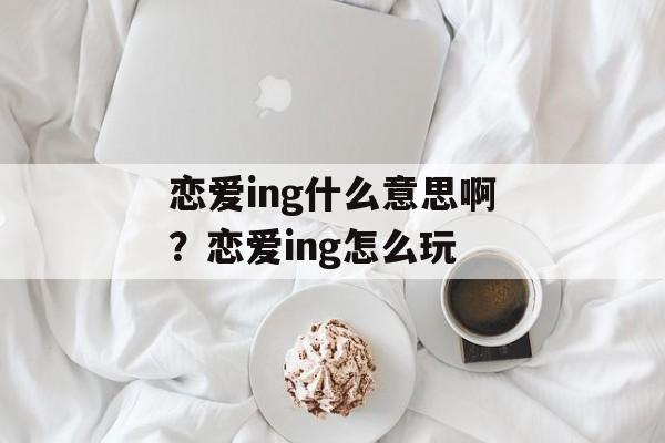 恋爱ing什么意思啊？恋爱ing怎么玩-第1张图片-
