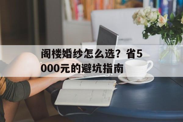 阁楼婚纱怎么选?省5000元的避坑指南-第1张图片-趣味目光 阁楼婚纱怎么选?省5000元的避坑指南-第1张图片-趣味目光