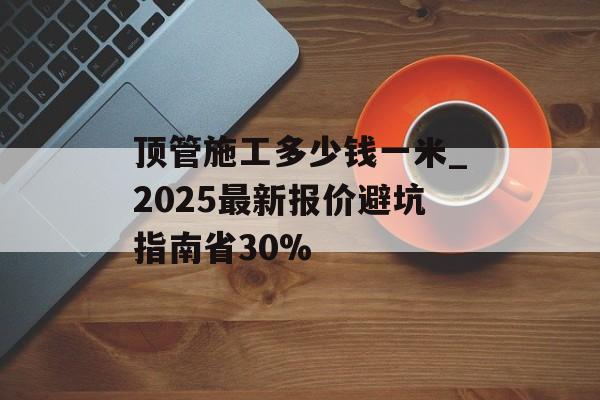 顶管施工多少钱一米_2025最新报价避坑指南省30%-第1张图片-趣味目光 顶管施工多少钱一米_2025最新报价避坑指南省30%-第1张图片-趣味目光