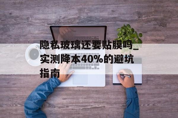 隐私玻璃还要贴膜吗_实测降本40%的避坑指南-第1张图片-趣味目光 隐私玻璃还要贴膜吗_实测降本40%的避坑指南-第1张图片-趣味目光