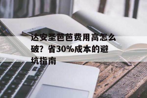 达安圣芭芭费用高怎么破?省30%成本的避坑指南-第1张图片-趣味目光 达安圣芭芭费用高怎么破?省30%成本的避坑指南-第1张图片-趣味目光