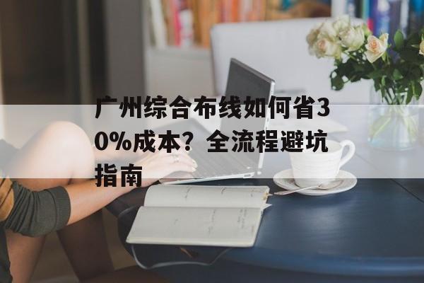 广州综合布线如何省30%成本?全流程避坑指南-第1张图片-趣味目光 广州综合布线如何省30%成本?全流程避坑指南-第1张图片-趣味目光