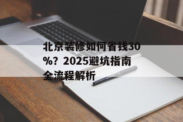 北京装修如何省钱30%?2025避坑指南全流程解析-第1张图片-趣味目光 北京装修如何省钱30%?2025避坑指南全流程解析-第1张图片-趣味目光