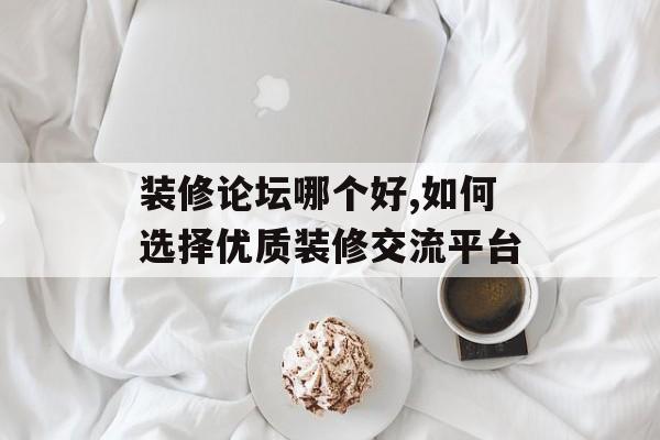 装修论坛哪个好,如何选择优质装修交流平台-第1张图片-趣味目光