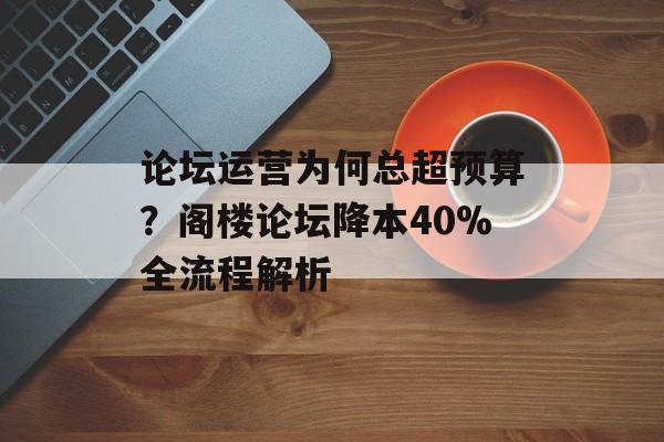论坛运营为何总超预算?阁楼论坛降本40%全流程解析-第1张图片-趣味目光 论坛运营为何总超预算?阁楼论坛降本40%全流程解析-第1张图片-趣味目光