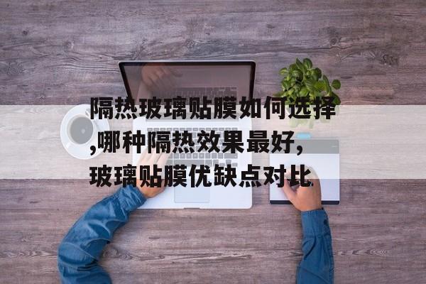 隔热玻璃贴膜如何选择,哪种隔热效果最好,玻璃贴膜优缺点对比-第1张图片-趣味目光