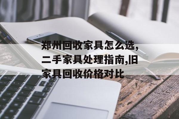 郑州回收家具怎么选,二手家具处理指南,旧家具回收价格对比-第1张图片-趣味目光