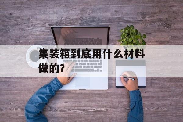 集装箱到底用什么材料做的?-第1张图片-趣味目光 集装箱到底用什么材料做的?-第1张图片-趣味目光