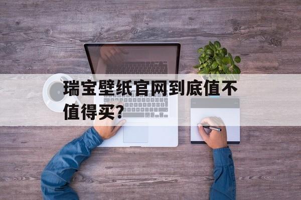 瑞宝壁纸官网到底值不值得买？-第1张图片-趣味目光