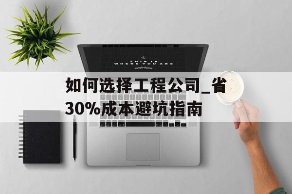 如何选择工程公司_省30%成本避坑指南-第1张图片-趣味目光