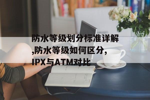 防水等级划分标准详解,防水等级如何区分,IPX与ATM对比-第1张图片-趣味目光 防水等级划分标准详解,防水等级如何区分,IPX与ATM对比-第1张图片-趣味目光