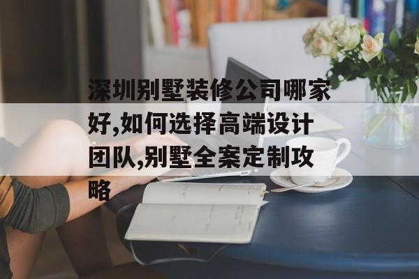 深圳别墅装修公司哪家好,如何选择高端设计团队,别墅全案定制攻略-第1张图片-趣味目光 深圳别墅装修公司哪家好,如何选择高端设计团队,别墅全案定制攻略-第1张图片-趣味目光