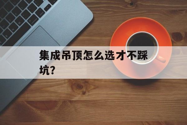 集成吊顶怎么选才不踩坑?-第1张图片-趣味目光 集成吊顶怎么选才不踩坑?-第1张图片-趣味目光