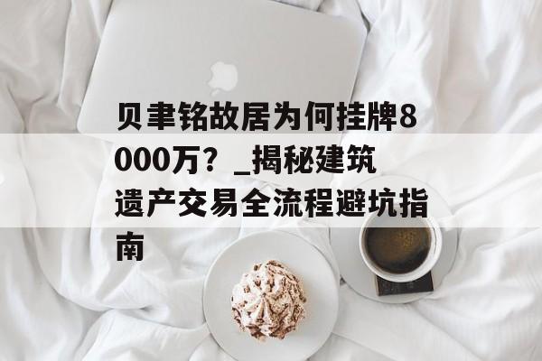 贝聿铭故居为何挂牌8000万？_揭秘建筑遗产交易全流程避坑指南-第1张图片-趣味目光