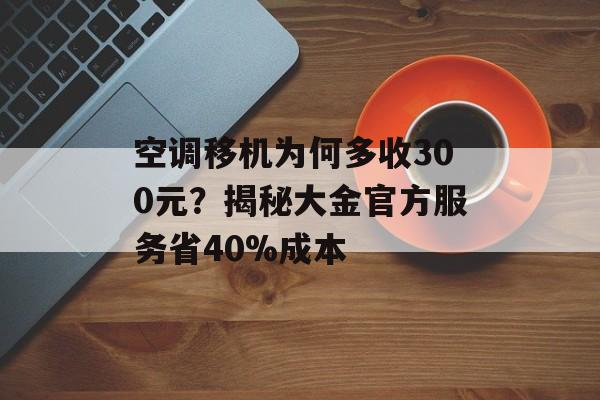 空调移机为何多收300元?揭秘大金官方服务省40%成本-第1张图片-趣味目光 空调移机为何多收300元?揭秘大金官方服务省40%成本-第1张图片-趣味目光
