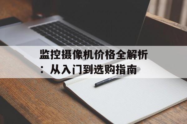 监控摄像机价格全解析：从入门到选购指南-第1张图片-趣味目光