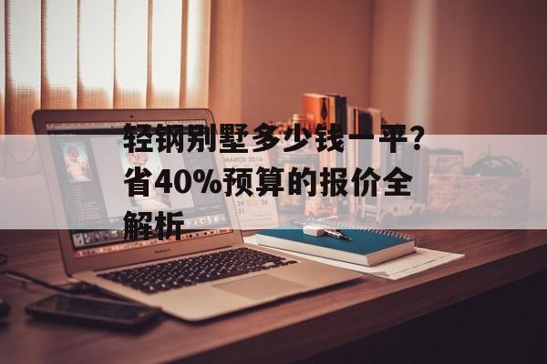 轻钢别墅多少钱一平？省40%预算的报价全解析-第1张图片-趣味目光