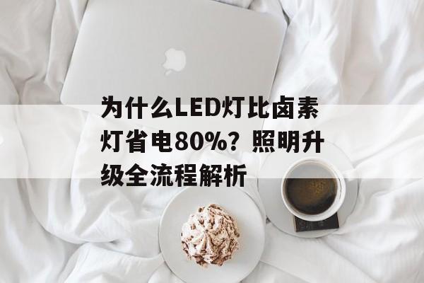 为什么LED灯比卤素灯省电80%？照明升级全流程解析-第1张图片-趣味目光
