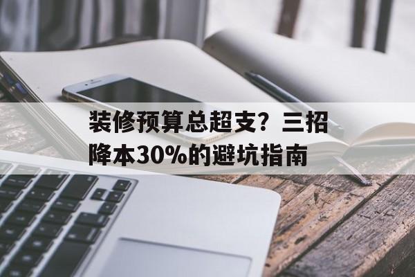 装修预算总超支？三招降本30%的避坑指南-第1张图片-趣味目光
