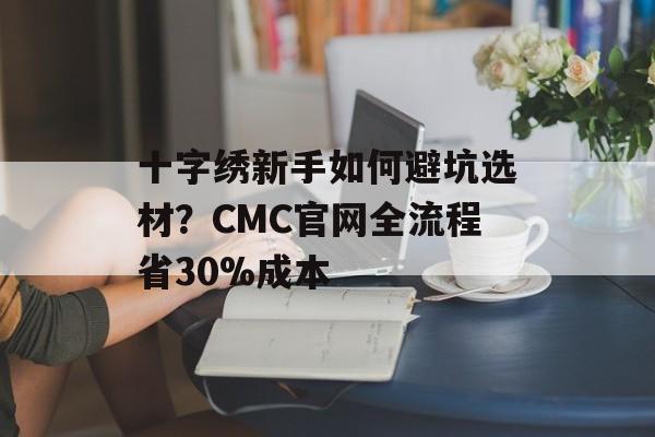 十字绣新手如何避坑选材？CMC官网全流程省30%成本-第1张图片-趣味目光