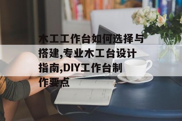 木工工作台如何选择与搭建,专业木工台设计指南,DIY工作台制作要点-第1张图片-趣味目光