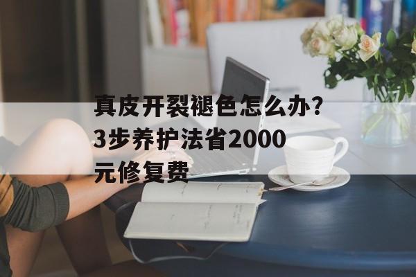 真皮开裂褪色怎么办?3步养护法省2000元修复费-第1张图片-趣味目光 真皮开裂褪色怎么办?3步养护法省2000元修复费-第1张图片-趣味目光