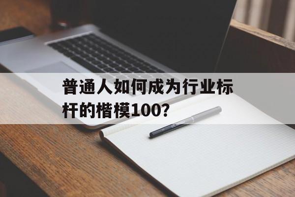 普通人如何成为行业标杆的楷模100？-第1张图片-趣味目光