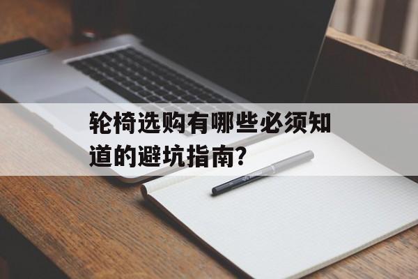 轮椅选购有哪些必须知道的避坑指南？-第1张图片-趣味目光